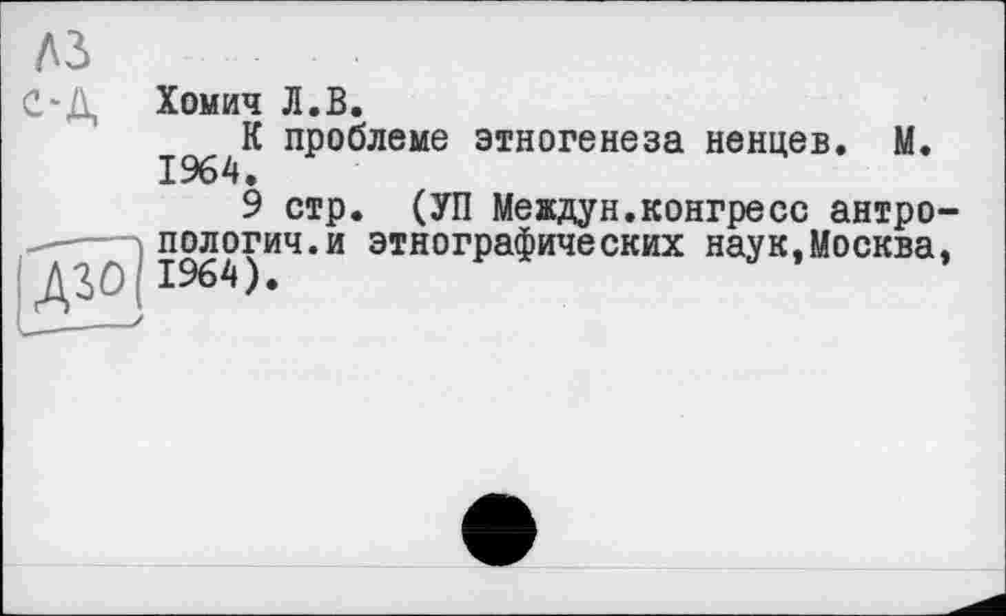 ﻿ЛЗ
ОД Хомич Л.В
К проблеме этногенеза ненцев. М. 1964.
9 стр. (УП Meждун.конгресс антропология, и этнографических наук,Москва,